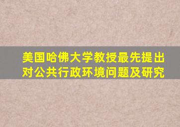 美国哈佛大学教授最先提出对公共行政环境问题及研究