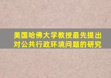 美国哈佛大学教授最先提出对公共行政环境问题的研究