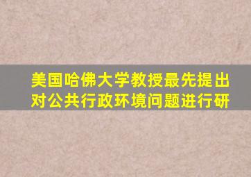 美国哈佛大学教授最先提出对公共行政环境问题进行研