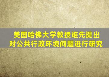 美国哈佛大学教授谁先提出对公共行政环境问题进行研究