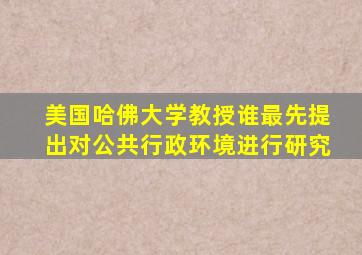 美国哈佛大学教授谁最先提出对公共行政环境进行研究