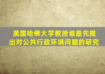 美国哈佛大学教授谁最先提出对公共行政环境问题的研究