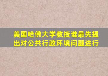 美国哈佛大学教授谁最先提出对公共行政环境问题进行