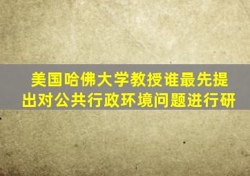 美国哈佛大学教授谁最先提出对公共行政环境问题进行研