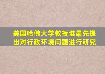 美国哈佛大学教授谁最先提出对行政环境问题进行研究