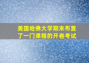 美国哈佛大学期末布置了一门课程的开卷考试