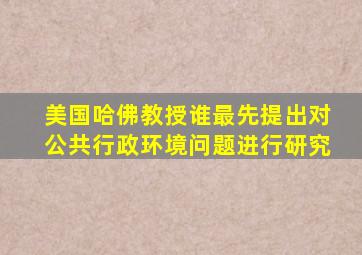 美国哈佛教授谁最先提出对公共行政环境问题进行研究