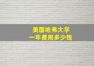 美国哈弗大学一年费用多少钱