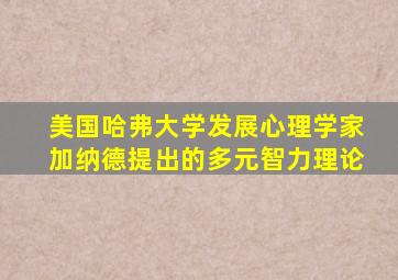 美国哈弗大学发展心理学家加纳德提出的多元智力理论