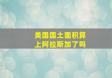 美国国土面积算上阿拉斯加了吗