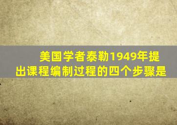 美国学者泰勒1949年提出课程编制过程的四个步骤是