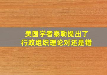 美国学者泰勒提出了行政组织理论对还是错