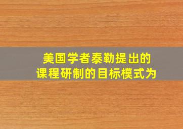 美国学者泰勒提出的课程研制的目标模式为