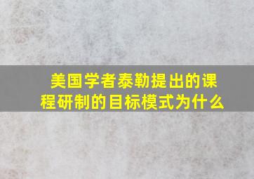 美国学者泰勒提出的课程研制的目标模式为什么