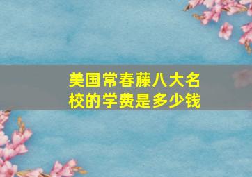 美国常春藤八大名校的学费是多少钱