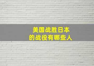 美国战胜日本的战役有哪些人