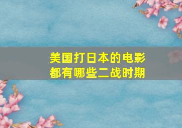 美国打日本的电影都有哪些二战时期