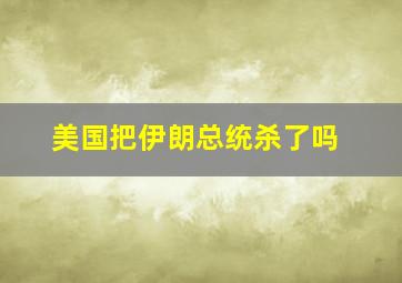 美国把伊朗总统杀了吗