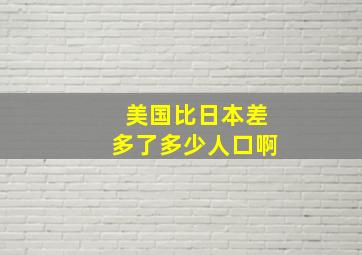 美国比日本差多了多少人口啊