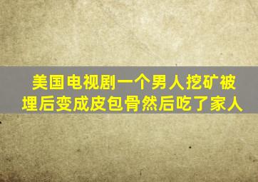 美国电视剧一个男人挖矿被埋后变成皮包骨然后吃了家人