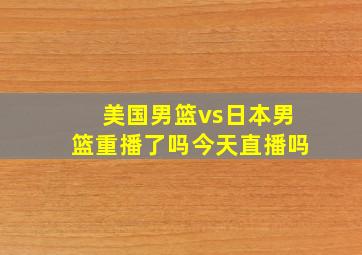 美国男篮vs日本男篮重播了吗今天直播吗