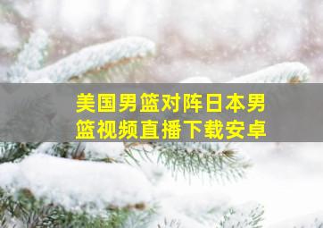 美国男篮对阵日本男篮视频直播下载安卓