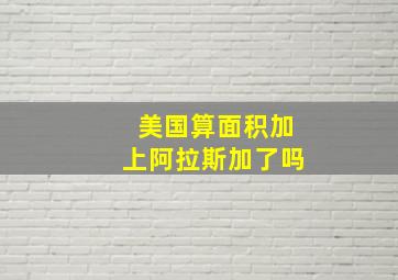 美国算面积加上阿拉斯加了吗