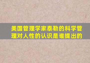 美国管理学家泰勒的科学管理对人性的认识是谁提出的