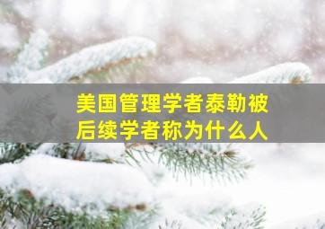 美国管理学者泰勒被后续学者称为什么人