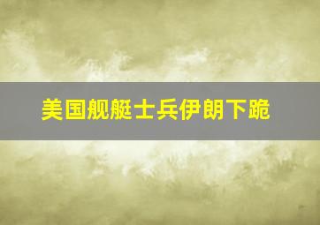 美国舰艇士兵伊朗下跪