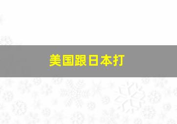 美国跟日本打