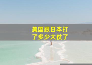 美国跟日本打了多少大仗了