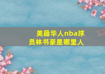 美籍华人nba球员林书豪是哪里人