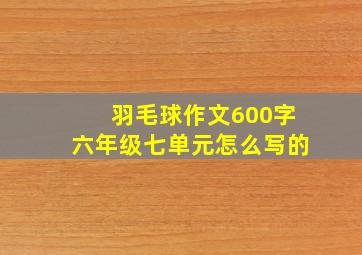 羽毛球作文600字六年级七单元怎么写的