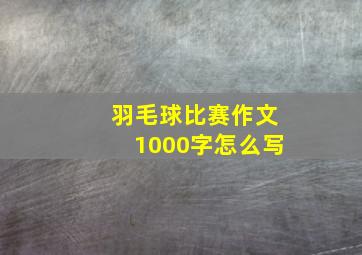 羽毛球比赛作文1000字怎么写