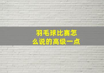 羽毛球比赛怎么说的高级一点