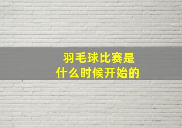 羽毛球比赛是什么时候开始的