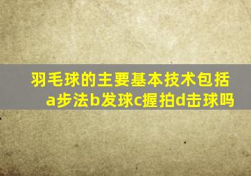 羽毛球的主要基本技术包括a步法b发球c握拍d击球吗