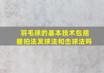 羽毛球的基本技术包括握拍法发球法和击球法吗