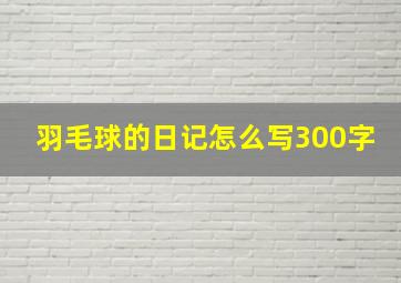 羽毛球的日记怎么写300字