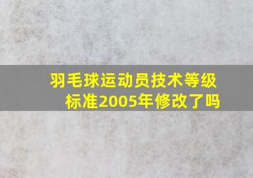 羽毛球运动员技术等级标准2005年修改了吗