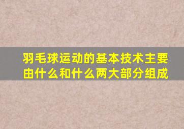 羽毛球运动的基本技术主要由什么和什么两大部分组成