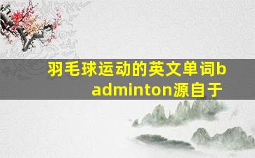 羽毛球运动的英文单词badminton源自于