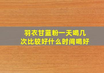 羽衣甘蓝粉一天喝几次比较好什么时间喝好