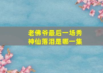 老佛爷最后一场秀神仙落泪是哪一集