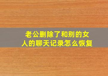 老公删除了和别的女人的聊天记录怎么恢复