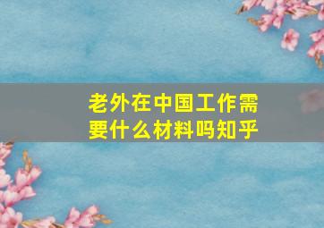 老外在中国工作需要什么材料吗知乎