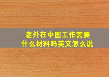 老外在中国工作需要什么材料吗英文怎么说