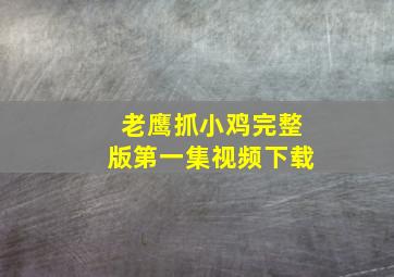 老鹰抓小鸡完整版第一集视频下载