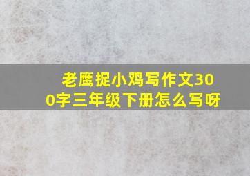 老鹰捉小鸡写作文300字三年级下册怎么写呀